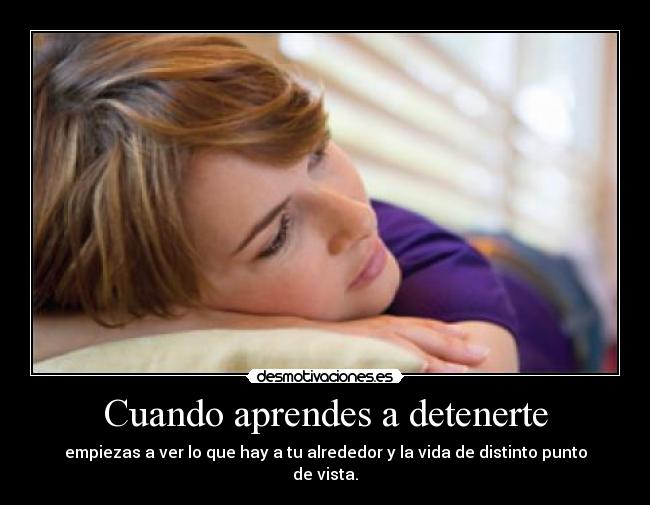 Cuando aprendes a detenerte - empiezas a ver lo que hay a tu alrededor y la vida de distinto punto de vista.