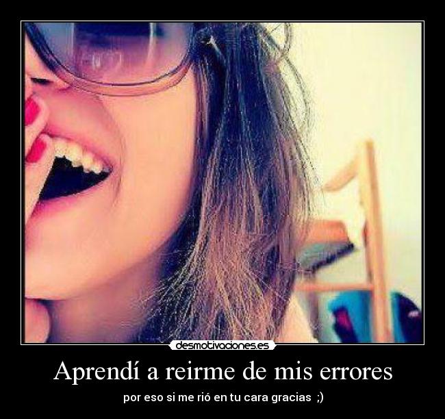 Aprendí a reirme de mis errores - por eso si me rió en tu cara gracias ;)