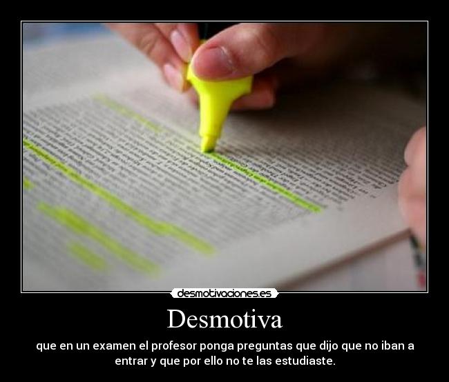 Desmotiva - que en un examen el profesor ponga preguntas que dijo que no iban a
entrar y que por ello no te las estudiaste.