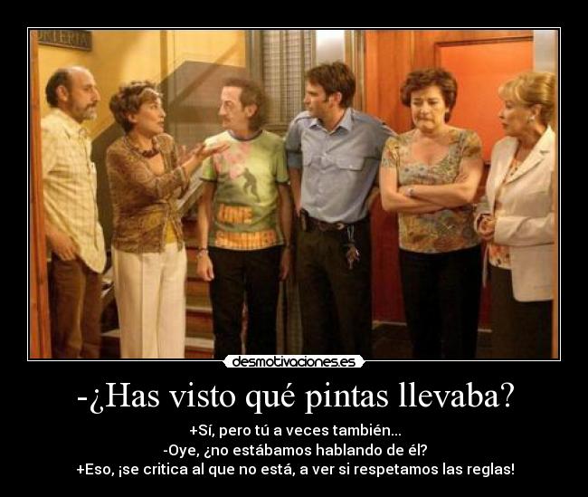 -¿Has visto qué pintas llevaba? - +Sí, pero tú a veces también...
-Oye, ¿no estábamos hablando de él?
+Eso, ¡se critica al que no está, a ver si respetamos las reglas!