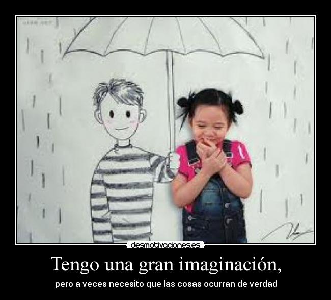 Tengo una gran imaginación, - pero a veces necesito que las cosas ocurran de verdad