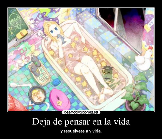 Deja de pensar en la vida - y resuélvete a vivirla.