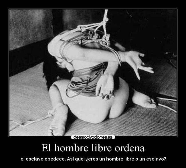 El hombre libre ordena - el esclavo obedece. Así que: ¿eres un hombre libre o un esclavo?