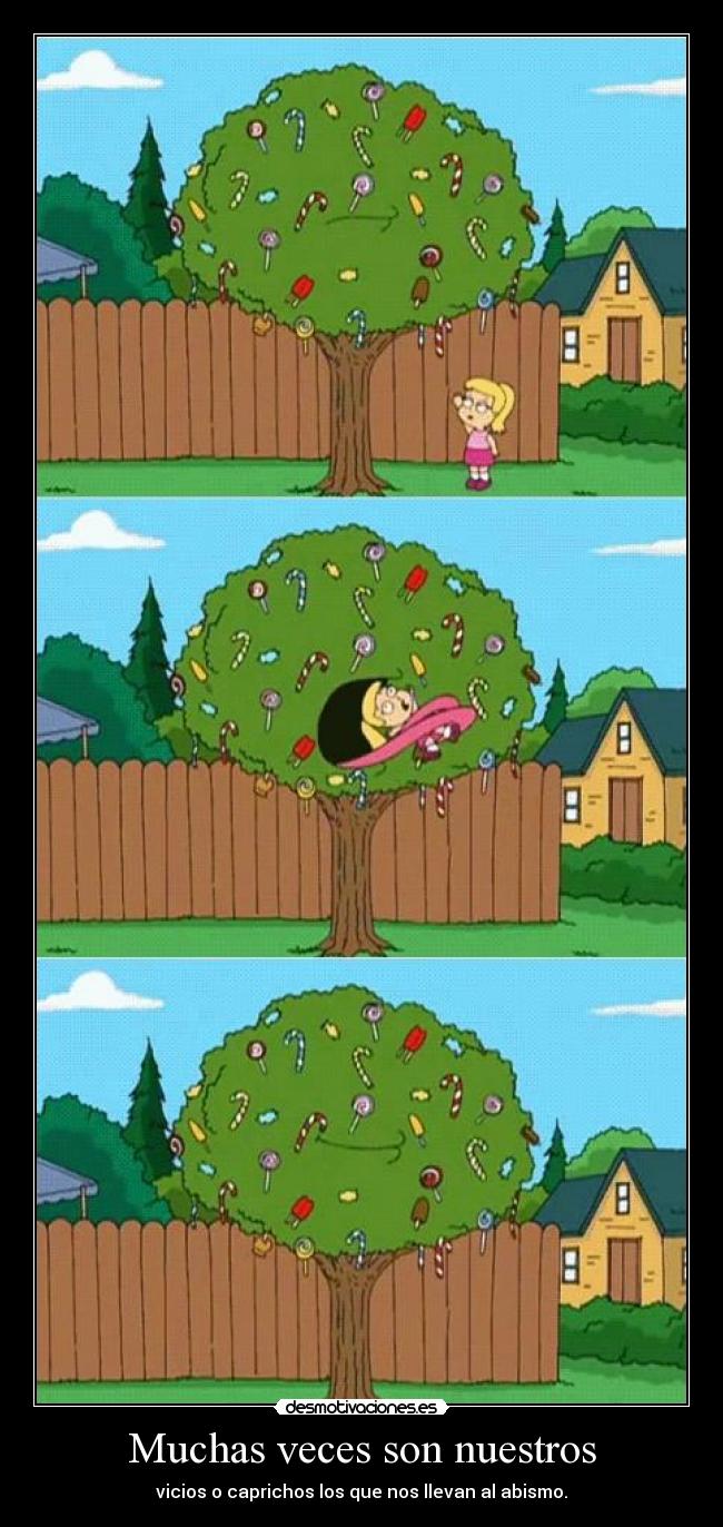 Muchas veces son nuestros - vicios o caprichos los que nos llevan al abismo.