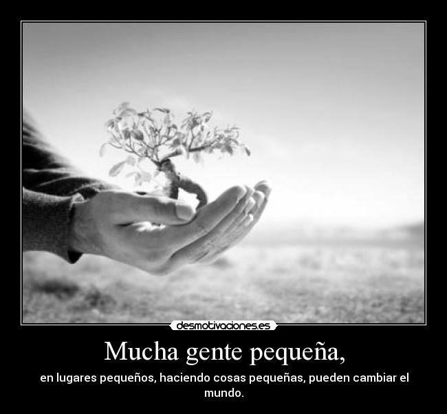 Mucha gente pequeña, - en lugares pequeños, haciendo cosas pequeñas, pueden cambiar el mundo.