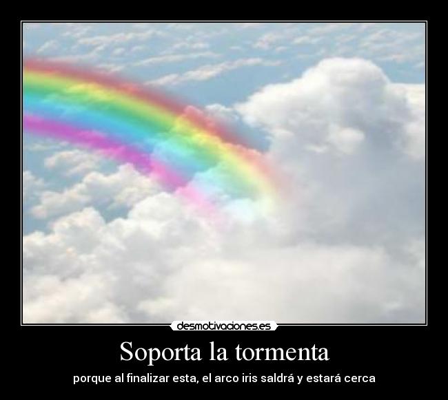 Soporta la tormenta - porque al finalizar esta, el arco iris saldrá y estará cerca