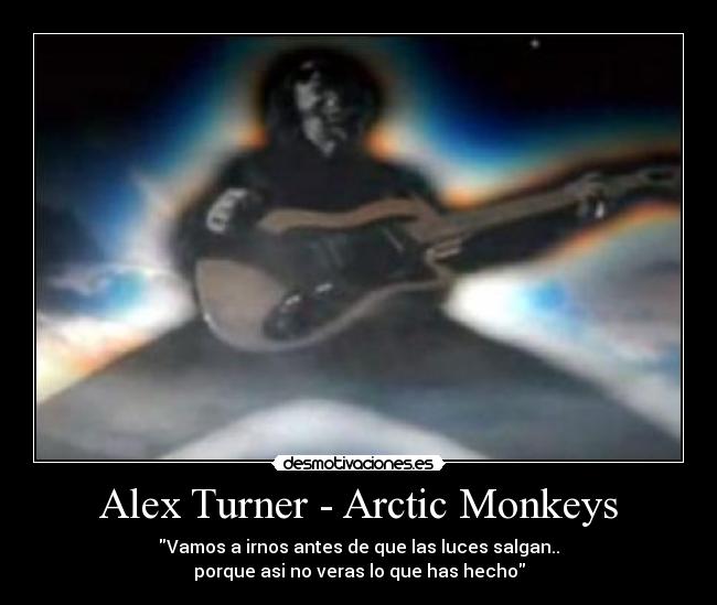 Alex Turner - Arctic Monkeys - Vamos a irnos antes de que las luces salgan..
porque asi no veras lo que has hecho