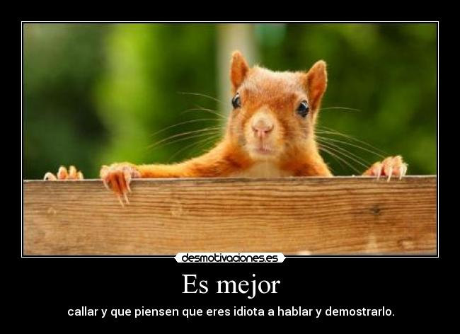 Es mejor - callar y que piensen que eres idiota a hablar y demostrarlo.
