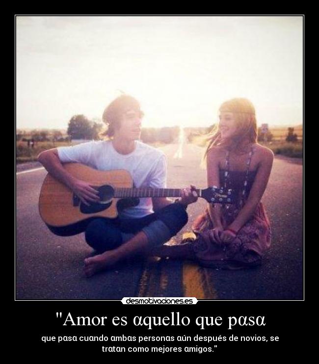 Amor es αquello que pαsα - que pαsα cuαndo αmbαs personαs αún después de novios, se
trαtαn como mejores αmigos.