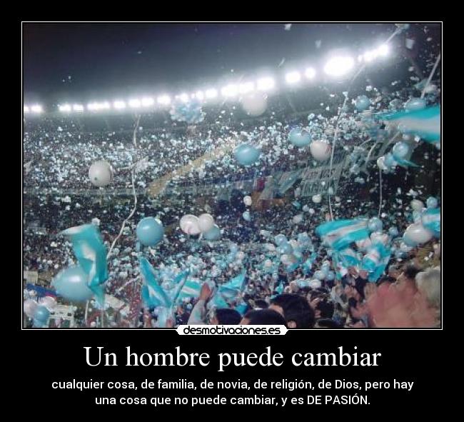 Un hombre puede cambiar - cualquier cosa, de familia, de novia, de religión, de Dios, pero hay
una cosa que no puede cambiar, y es DE PASIÓN.