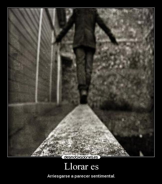 Llorar es - Arriesgarse a parecer sentimental.
