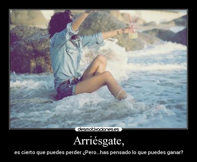 Arriésgate, - es cierto que puedes perder.¿Pero...has pensado lo que puedes ganar?