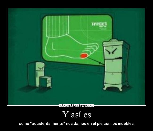 Y así es - como accidentalmente nos damos en el pie con los muebles.