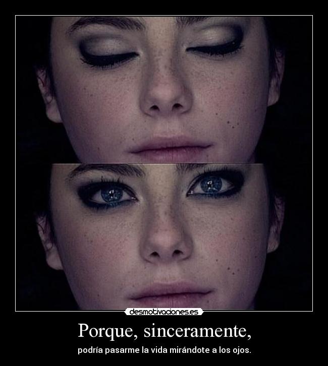 Porque, sinceramente, - podría pasarme la vida mirándote a los ojos.