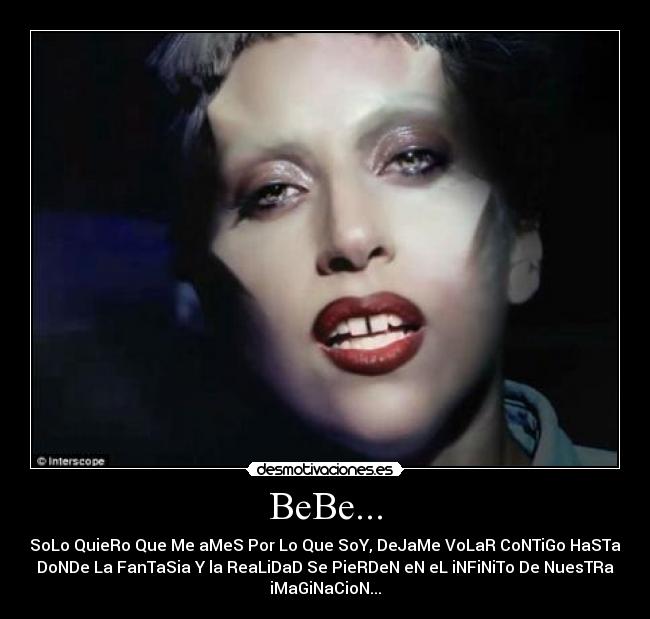 BeBe... - SoLo QuieRo Que Me aMeS Por Lo Que SoY, DeJaMe VoLaR CoNTiGo HaSTa
DoNDe La FanTaSia Y la ReaLiDaD Se PieRDeN eN eL iNFiNiTo De NuesTRa
iMaGiNaCioN...
