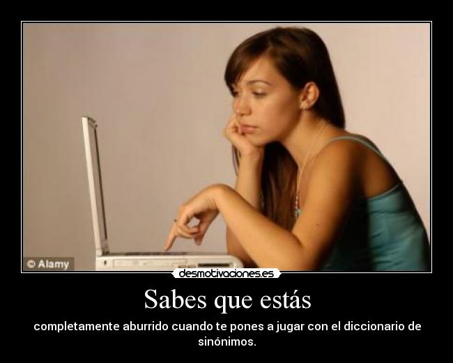 Sabes que estás - completamente aburrido cuando te pones a jugar con el diccionario de sinónimos.