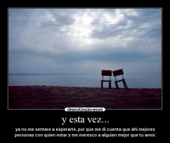 y esta vez... - ya no me sentare a esperarte..por que me di cuenta que ahi mejores
personas con quien estar y me meresco a alguien mejor que tu amor.