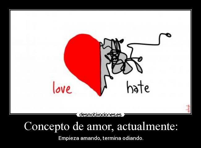 Concepto de amor, actualmente: - Empieza amando, termina odiando.