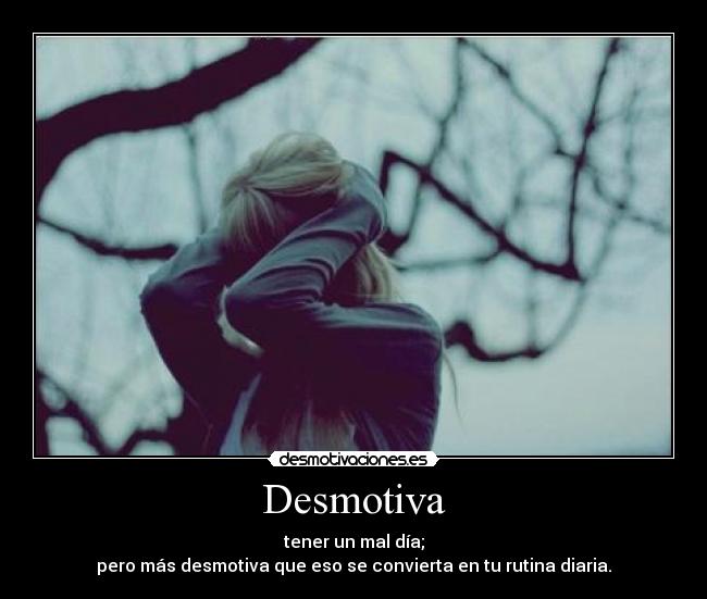 Desmotiva - tener un mal día;
pero más desmotiva que eso se convierta en tu rutina diaria.