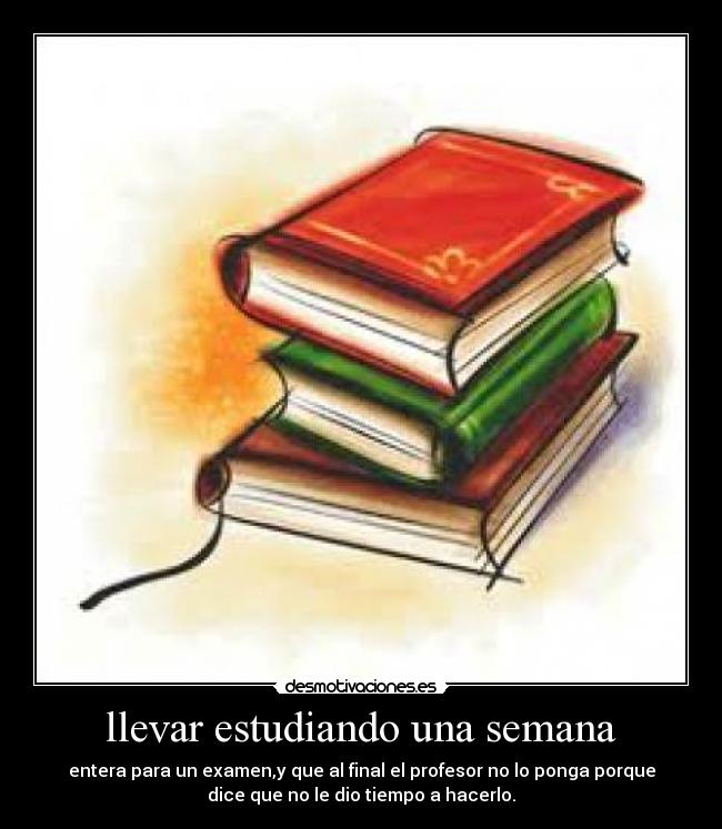 llevar estudiando una semana - entera para un examen,y que al final el profesor no lo ponga porque
dice que no le dio tiempo a hacerlo.