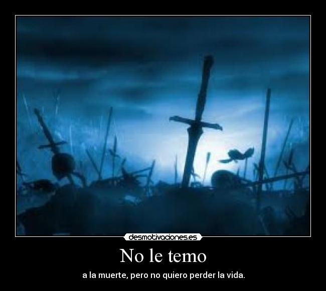 No le temo - a la muerte, pero no quiero perder la vida.