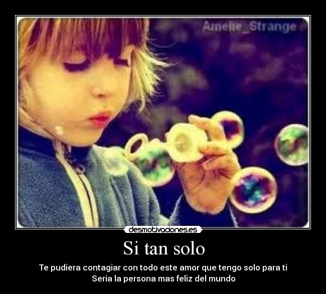 Si tan solo - Te pudiera contagiar con todo este amor que tengo solo para ti
Seria la persona mas feliz del mundo