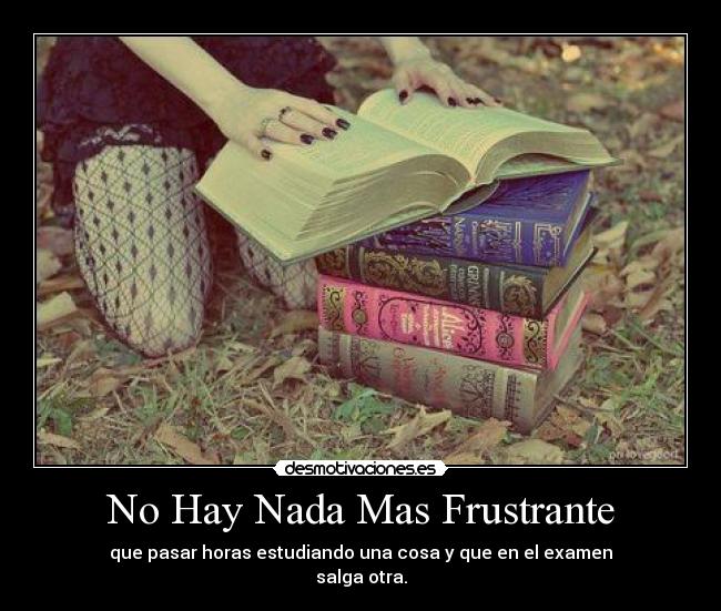 No Hay Nada Mas Frustrante - que pasar horas estudiando una cosa y que en el examen
salga otra.