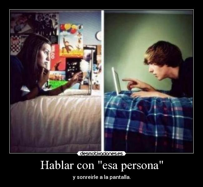 Hablar con esa persona - y sonreirle a la pantalla.