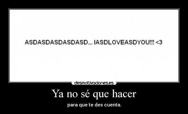 Ya no sé que hacer - para que te des cuenta.