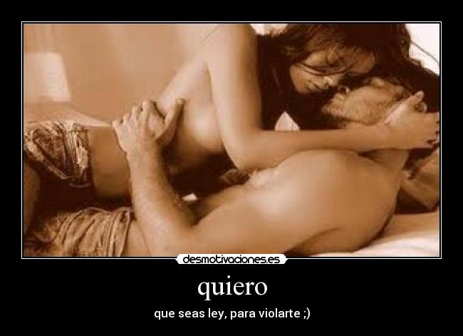 quiero - que seas ley, para violarte ;)