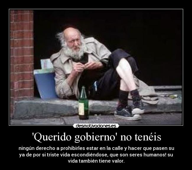 Querido gobierno no tenéis - ningún derecho a prohibirles estar en la calle y hacer que pasen su
ya de por si triste vida escondiéndose, que son seres humanos! su
vida también tiene valor.