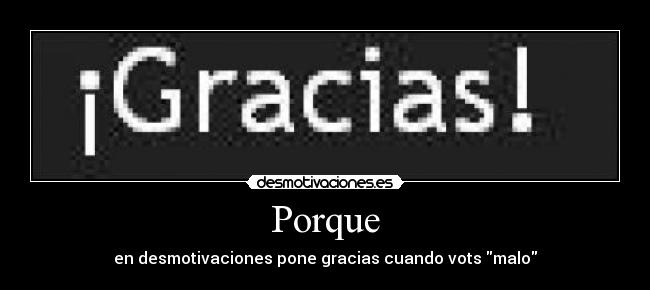 Porque - en desmotivaciones pone gracias cuando vots malo
