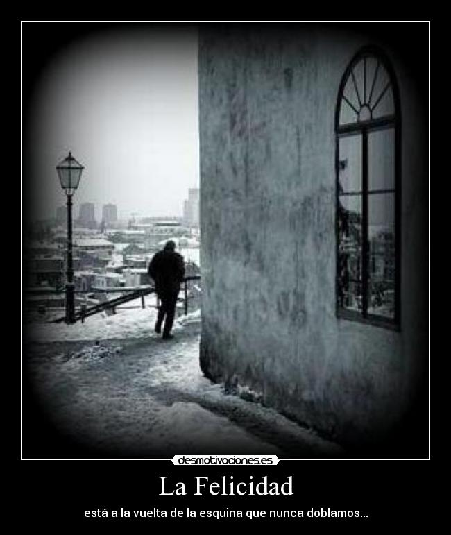 La Felicidad - está a la vuelta de la esquina que nunca doblamos...