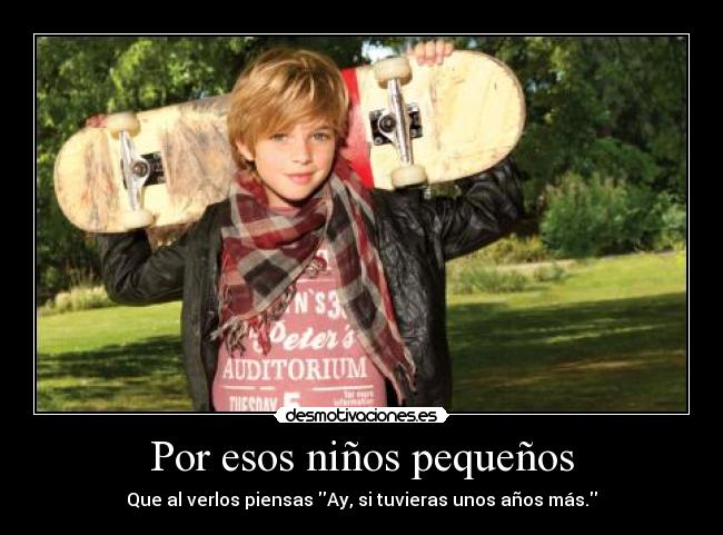 Por esos niños pequeños - Que al verlos piensas Ay, si tuvieras unos años más.