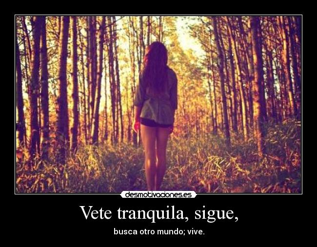 Vete tranquila, sigue, - busca otro mundo; vive.
