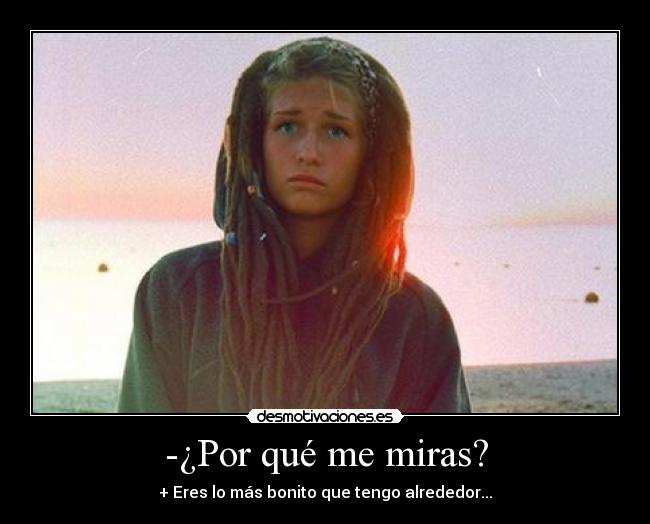 -¿Por qué me miras? - + Eres lo más bonito que tengo alrededor...