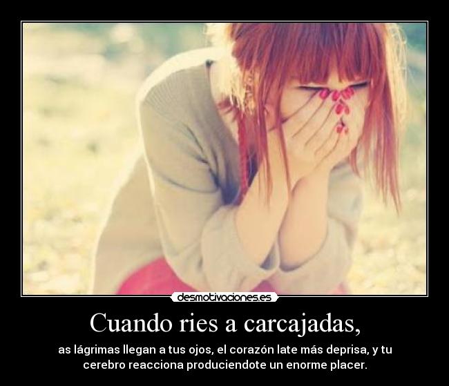 Cuando ries a carcajadas, - as lágrimas llegan a tus ojos, el corazón late más deprisa, y tu
cerebro reacciona produciendote un enorme placer.