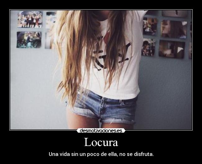 Locura - Una vida sin un poco de ella, no se disfruta.
