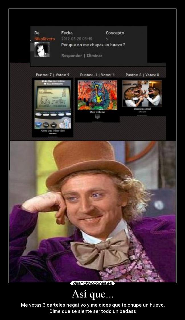 Así que... - Me votas 3 carteles negativo y me dices que te chupe un huevo,
Dime que se siente ser todo un badass