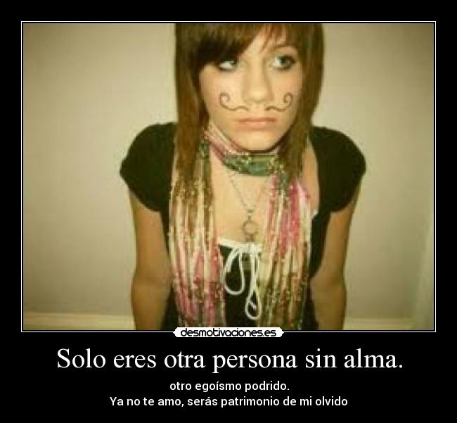 Solo eres otra persona sin alma. - otro egoísmo podrido.
Ya no te amo, serás patrimonio de mi olvido