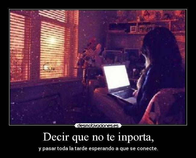 Decir que no te inporta, - y pasar toda la tarde esperando a que se conecte.