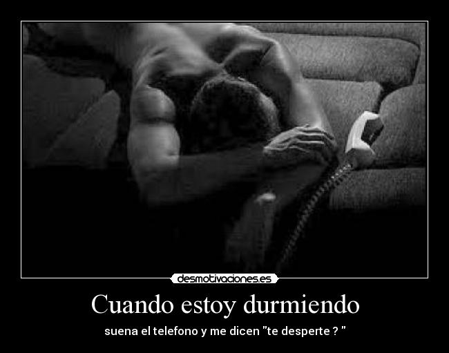 Cuando estoy durmiendo - suena el telefono y me dicen te desperte ?
