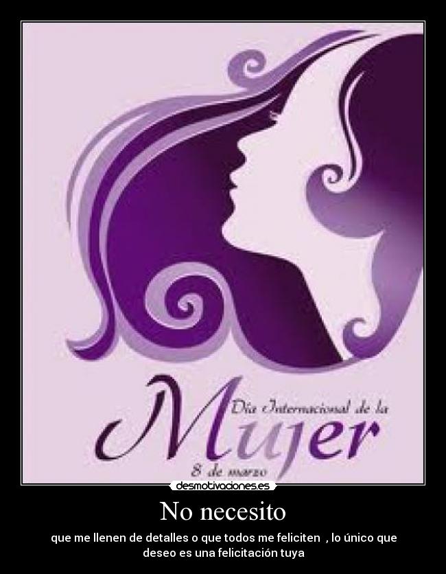 No necesito - que me llenen de detalles o que todos me feliciten , lo único que
deseo es una felicitación tuya