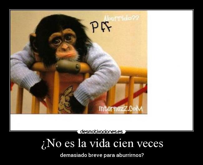 ¿No es la vida cien veces - demasiado breve para aburrirnos?