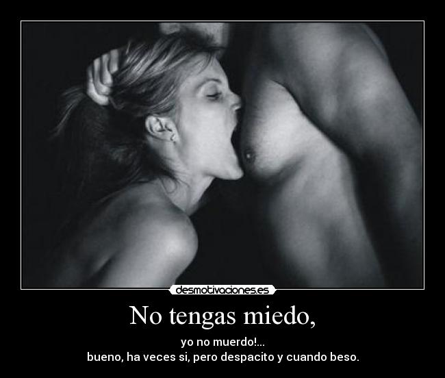 No tengas miedo, - yo no muerdo!...
bueno, ha veces si, pero despacito y cuando beso.