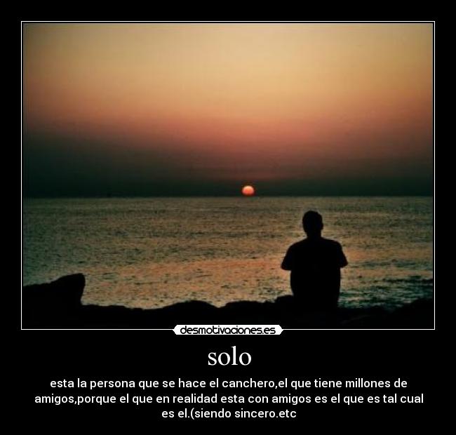solo - esta la persona que se hace el canchero,el que tiene millones de
amigos,porque el que en realidad esta con amigos es el que es tal cual
es el.(siendo sincero.etc