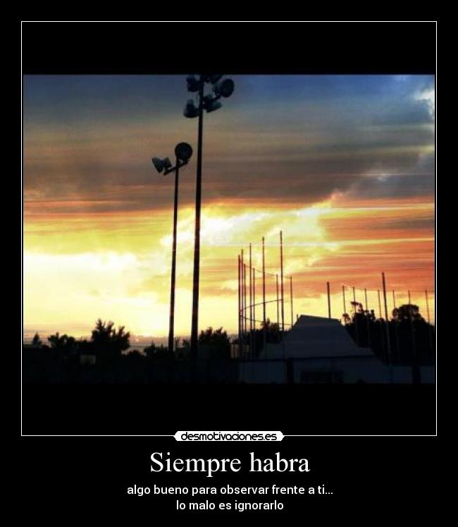 Siempre habra - algo bueno para observar frente a ti...
lo malo es ignorarlo