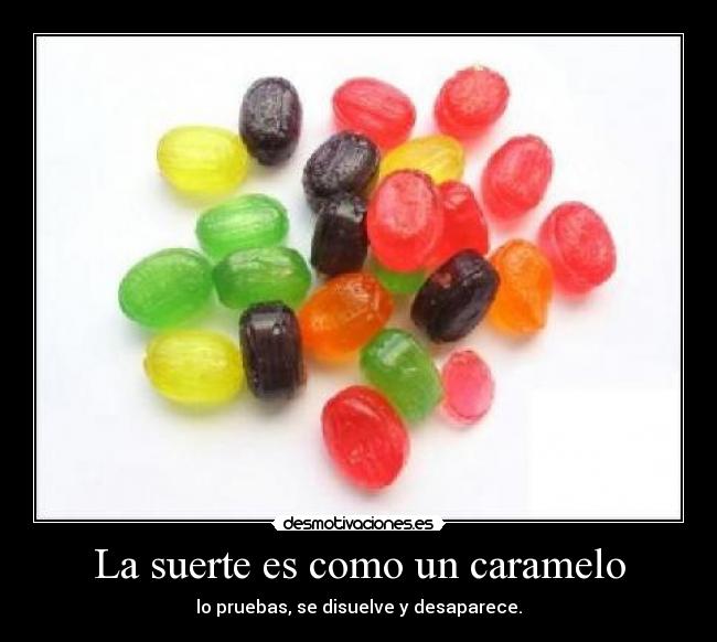 La suerte es como un caramelo - lo pruebas, se disuelve y desaparece.