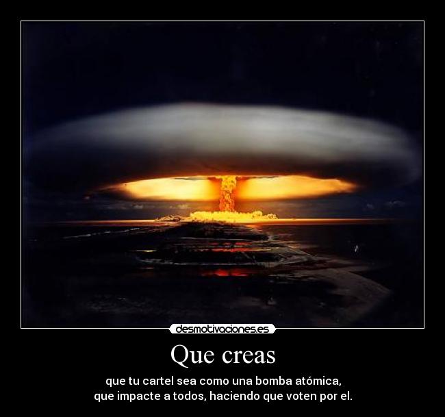 Que creas - que tu cartel sea como una bomba atómica,
que impacte a todos, haciendo que voten por el.