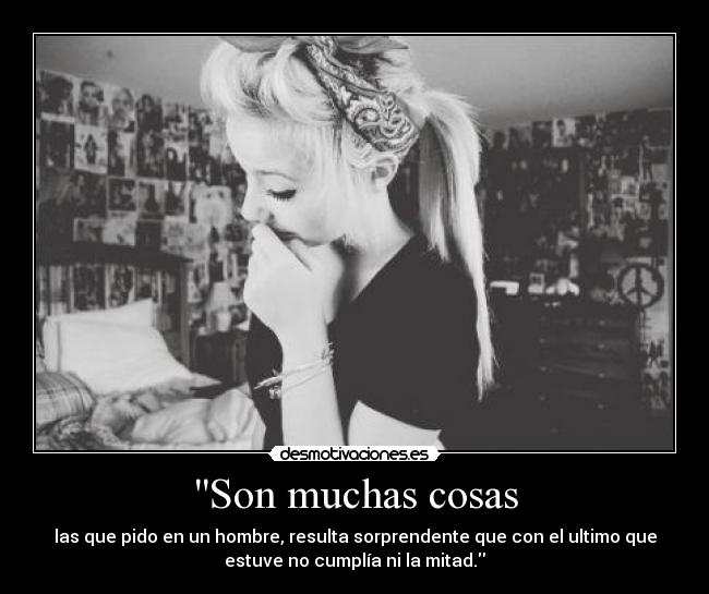 Son muchas cosas - las que pido en un hombre, resulta sorprendente que con el ultimo que
estuve no cumplía ni la mitad.